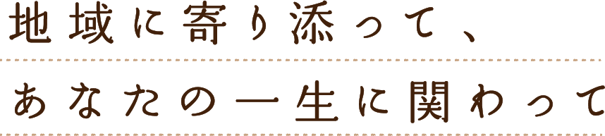 地域に寄り添って、あなたの一生に関わって